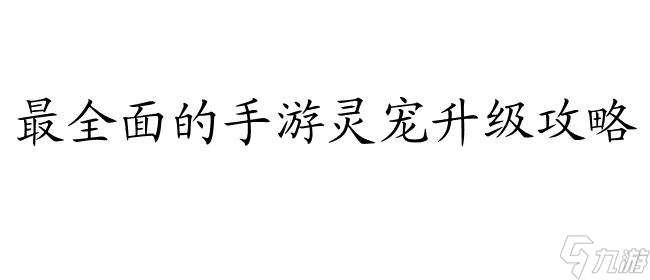 天下手游灵宠怎么升级攻略最全面的升级攻略指南