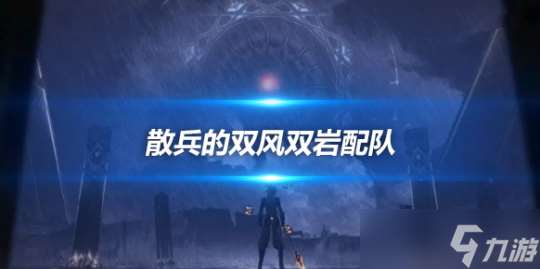 散兵的双风双岩配队阵容 队伍详细说明