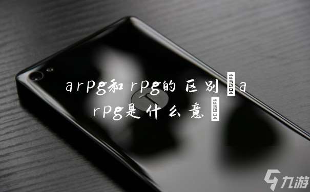 arpg和rpg的区别 arpg是什么意