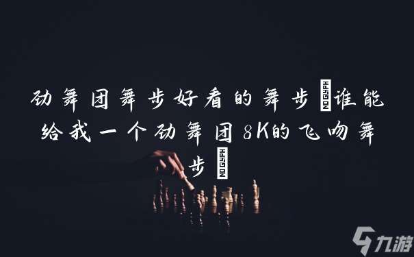 勁舞團舞步好看的舞步 誰能給我一個勁舞團8K的飛吻舞步