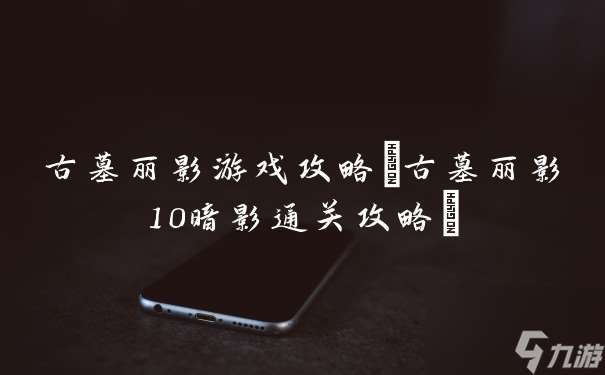 古墓丽影游戏攻略 古墓丽影10暗影通关攻略