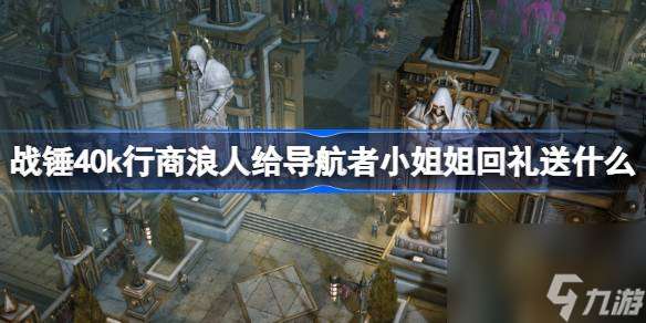 战锤40k行商浪人给导航者小姐姐回礼送什么 战锤40k行商浪人给导航者小姐姐回礼介绍