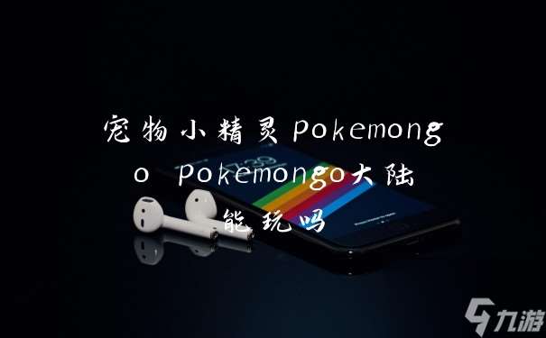 宠物小精灵pokemongo pokemongo大陆能玩吗