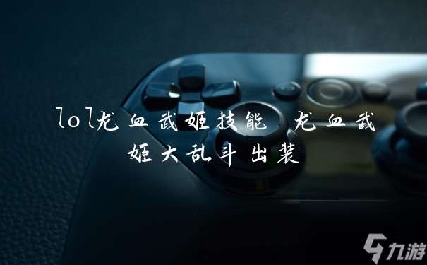 lol龍血武姬技能 龍血武姬大亂斗出裝