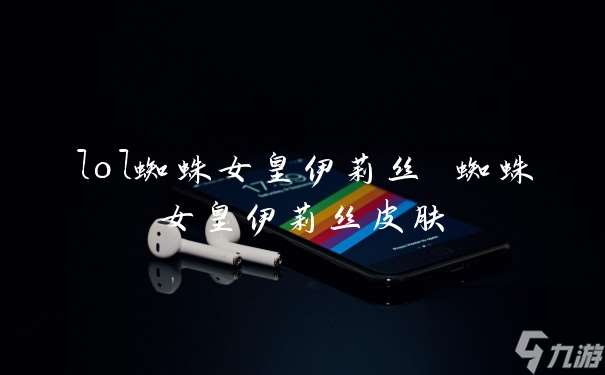 lol蜘蛛女皇伊莉絲 蜘蛛女皇伊莉絲皮膚