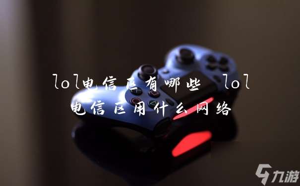 lol電信區(qū)有什么 lol電信區(qū)用什么網(wǎng)絡(luò)