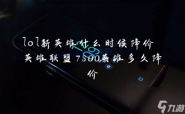 lol新英雄什么時候降價 英雄聯盟7800英雄多久降價