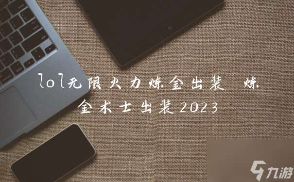 lol无限火力炼金出装 炼金术士出装2023