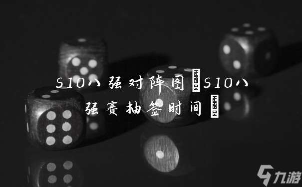s10八強對陣圖 s10八強賽抽簽時間
