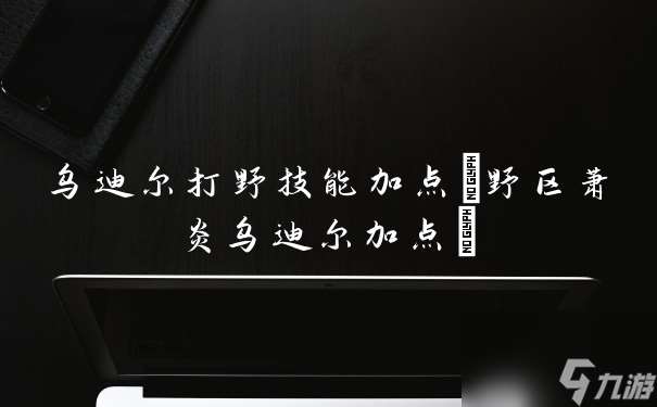 乌迪尔打野技能加点 野区萧炎乌迪尔加点