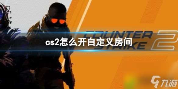 cs2怎么开自定义房间 cs2自定义房间自己怎么开