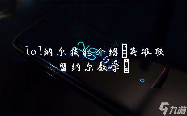 lol纳尔技能介绍 英雄联盟纳尔教学