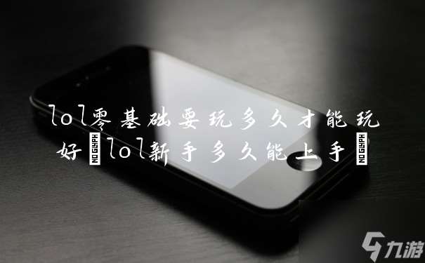 lol零基礎要玩多久才能玩好 lol新手多久能上手