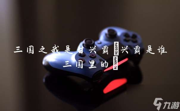 三国之我是甘兴霸 兴霸是谁三国里的