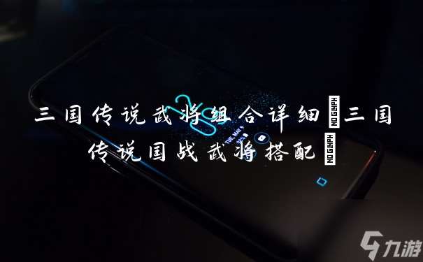 三国传说武将组合详细 三国传说国战武将搭配