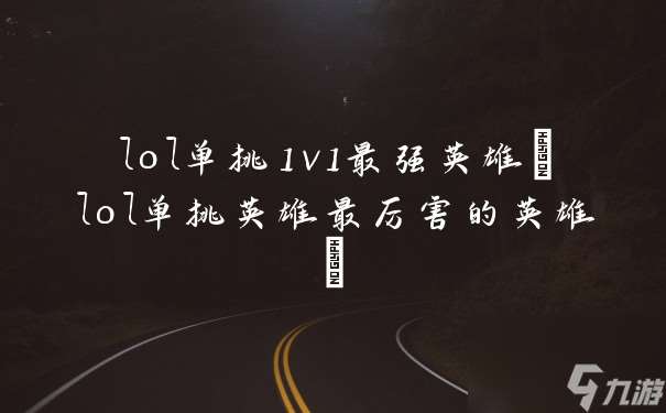 lol單挑1v1最強英雄 lol單挑英雄最厲害的英雄
