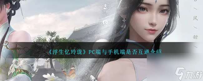 浮生忆玲珑PC端与手机端是否互通-PC和手机端互通吗