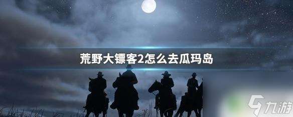 荒野大镖客瓜岛怎么去 瓜玛岛在荒野大镖客2中怎么去