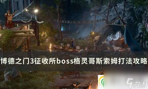 博德之门3征收所boss格灵哥斯索姆怎么打 征收所boss打法攻略