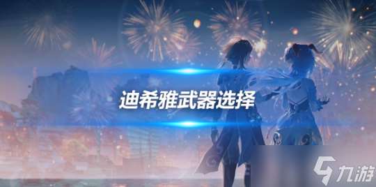 迪希雅角色攻略推荐 迪希雅武器怎么选择