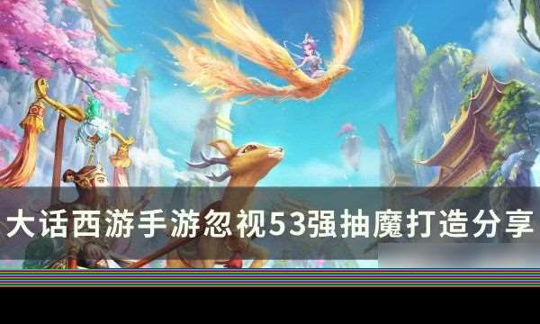 大话西游手游忽视强抽魔怎么打造 忽视53强抽魔打造推荐与攻略