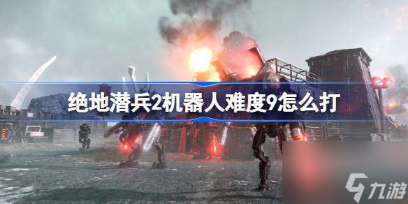 绝地潜兵2机器人难度9怎么打 地狱潜者2难9机器人打法攻略