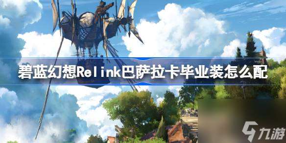碧蓝幻想Relink巴萨拉卡毕业装怎么配 碧蓝幻想Relink巴萨拉卡毕业配装攻略