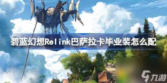 碧蓝幻想Relink巴萨拉卡毕业装怎么配-碧蓝幻想Relink巴萨拉卡毕业配装攻略