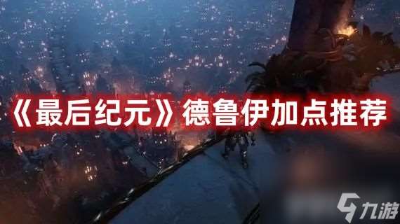 《最后纪元》德鲁伊怎么加点 德鲁伊加点方法及技巧介绍