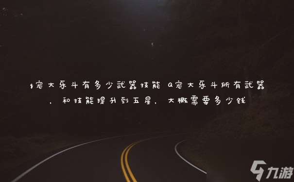 q宠大乐斗有多少武器技能 Q宠大乐斗所有武器 和技能提升到五星 大概需要多少钱