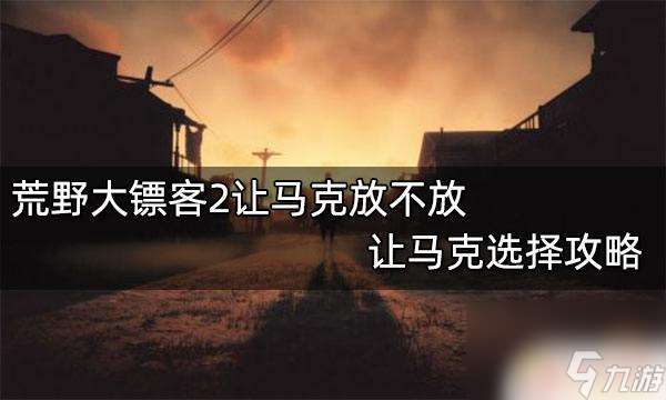 荒野大镖客 杀让马克 荒野大镖客2马克选择攻略