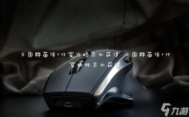 三國群英傳7行軍方略怎么獲取 三國群英傳7行軍特性怎么獲取