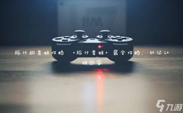 旅行的青蛙攻略 《旅行青蛙》最全攻略 怎么讓蛙回家