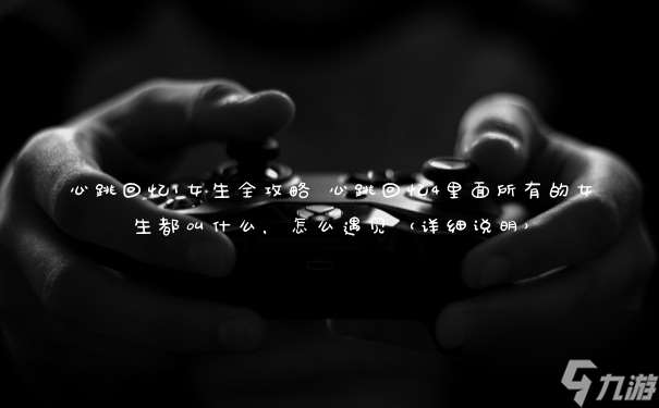 心跳回憶1女生全攻略 心跳回憶4里面所有的女生都叫什么 怎么遇見 詳細說明