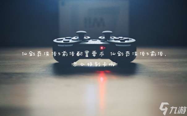 仙劍奇俠傳5前傳配置要求 仙劍奇俠傳5前傳 怎么特別卡啊