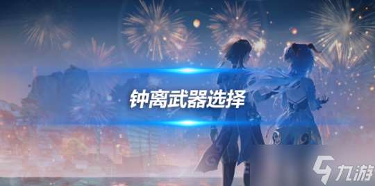 钟离角色攻略心得推荐 钟离角色武器选择