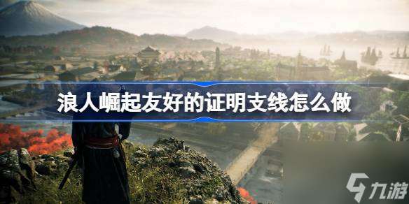 浪人崛起友好的證明支線怎么做 浪人崛起友好的證明支線任務攻略推薦