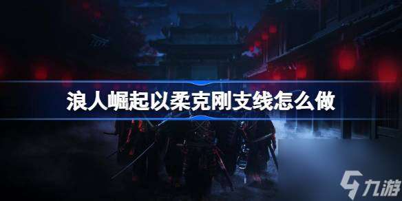 浪人崛起以柔克刚支线任务流程详解 轻松完成挑战 赢得丰厚奖励