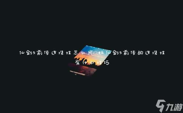 仙劍5前傳連攜技怎么用 玩仙劍5前傳的連攜技有什么技巧