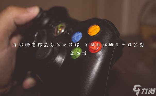 斗战神宠物装备怎么获取 手游斗战神三十级装备怎么得