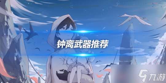 钟离角色武器推荐 钟离角色培养心得推荐