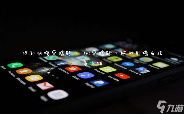 阿利斯塔黑暗騎士 lol黑暗騎士阿利斯塔皮膚多少錢
