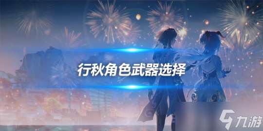 行秋角色玩法详细解读 行秋角色武器选择