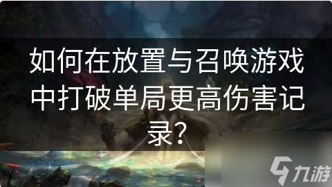 放置与召唤怎么打高伤害 怎么在放置与召唤游戏中打破单局更高伤害记录