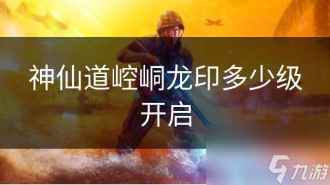 神仙道崆峒龍印多少級開啟