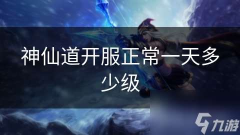 神仙道開服正常一天多少級