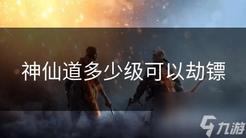 神仙道多少級(jí)可以劫鏢