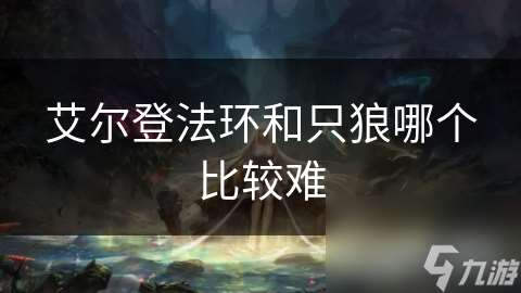 艾尔登法环和只狼哪个比较难