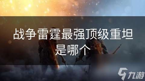 战争雷霆最强顶级重坦是哪个