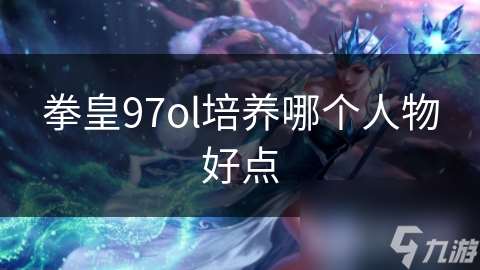 拳皇97ol培养哪个人物好点